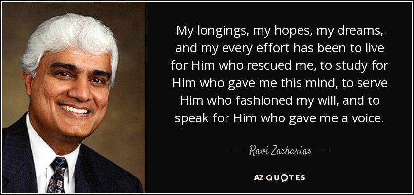 My longings, my hopes, my dreams, and my every effort has been to live for Him who rescued me, to study for Him who gave me this mind, to serve Him who fashioned my will, and to speak for Him who gave me a voice. - Ravi Zacharias