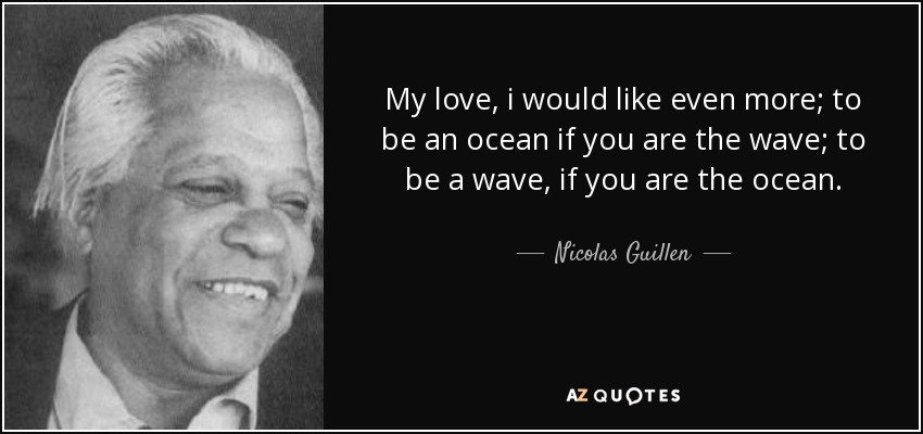 My love, i would like even more; to be an ocean if you are the wave; to be a wave, if you are the ocean. - Nicolas Guillen