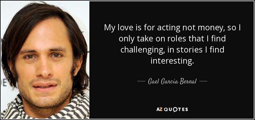 My love is for acting not money, so I only take on roles that I find challenging, in stories I find interesting. - Gael Garcia Bernal