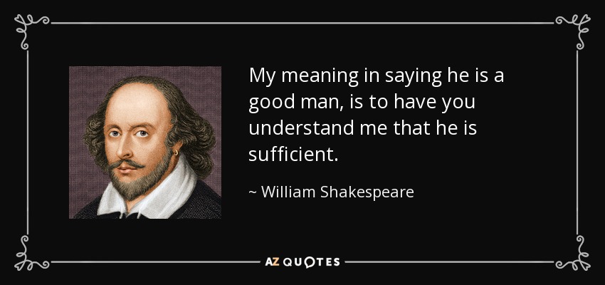 My meaning in saying he is a good man, is to have you understand me that he is sufficient. - William Shakespeare