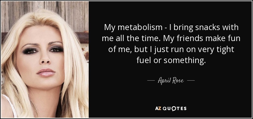 My metabolism - I bring snacks with me all the time. My friends make fun of me, but I just run on very tight fuel or something. - April Rose