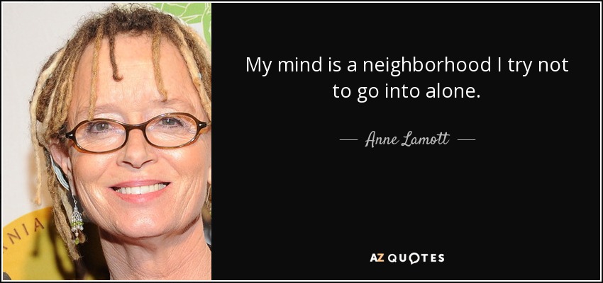 My mind is a neighborhood I try not to go into alone. - Anne Lamott