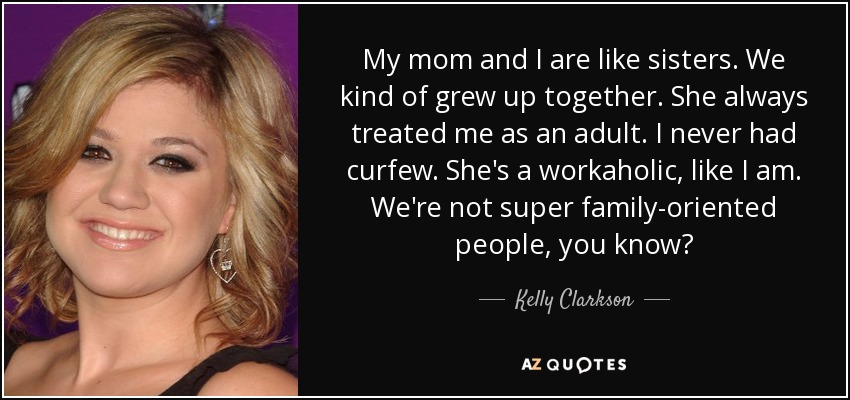 Mi madre y yo somos como hermanas. Como que crecimos juntas. Siempre me trató como a una adulta. Nunca tuve toque de queda. Es adicta al trabajo, como yo. No somos personas muy familiares, ¿sabes? - Kelly Clarkson