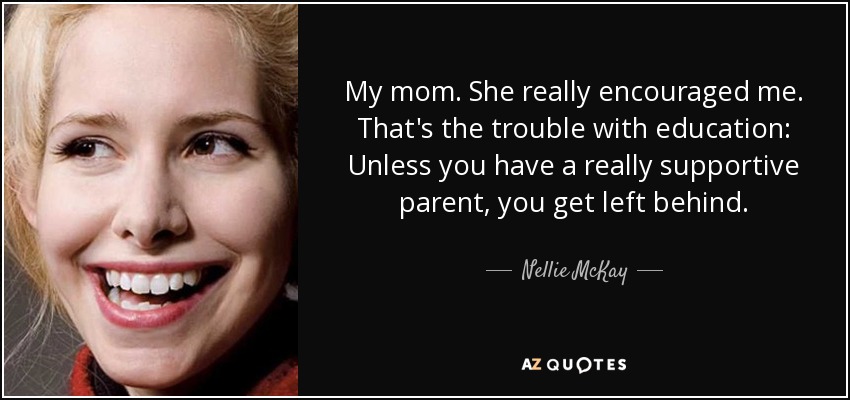 My mom. She really encouraged me. That's the trouble with education: Unless you have a really supportive parent, you get left behind. - Nellie McKay