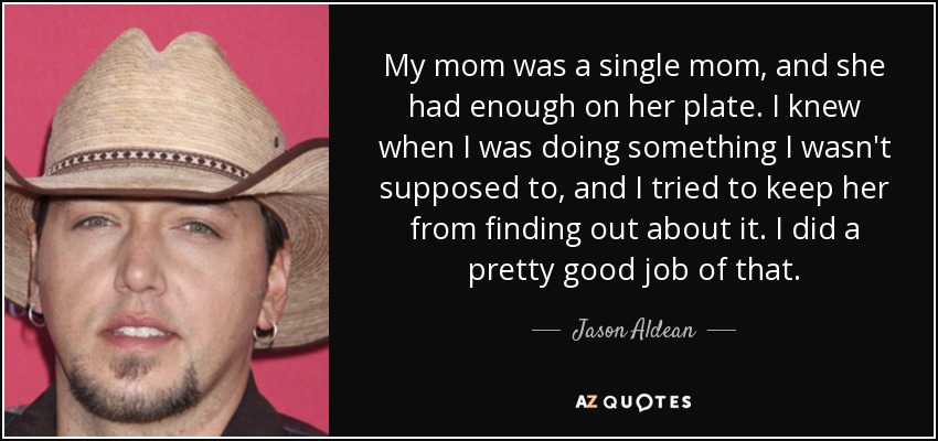 Mi madre era madre soltera y ya tenía bastante con lo suyo. Sabía cuándo hacía algo que no debía y trataba de evitar que se enterara. Lo hice bastante bien. - Jason Aldean