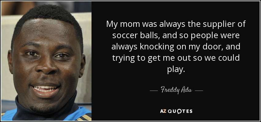 Mi madre siempre era la proveedora de balones de fútbol, así que la gente siempre llamaba a mi puerta e intentaba sacarme para que pudiéramos jugar. - Freddy Adu