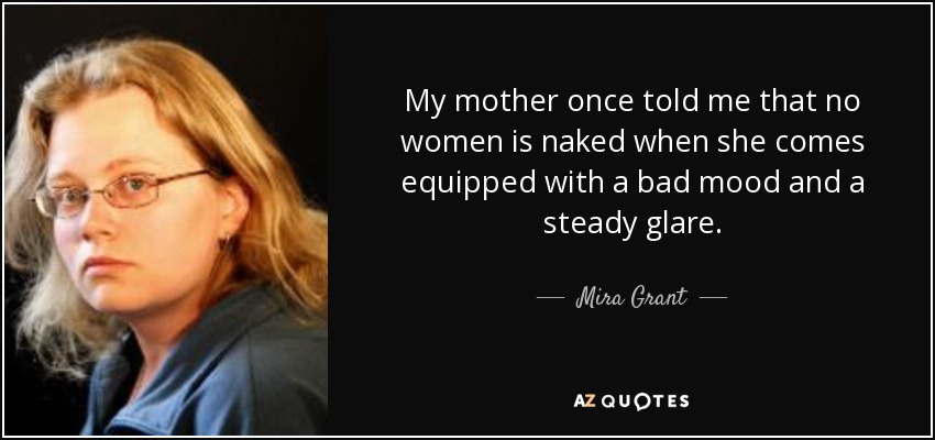 My mother once told me that no women is naked when she comes equipped with a bad mood and a steady glare. - Mira Grant