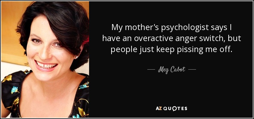 My mother's psychologist says I have an overactive anger switch, but people just keep pissing me off. - Meg Cabot