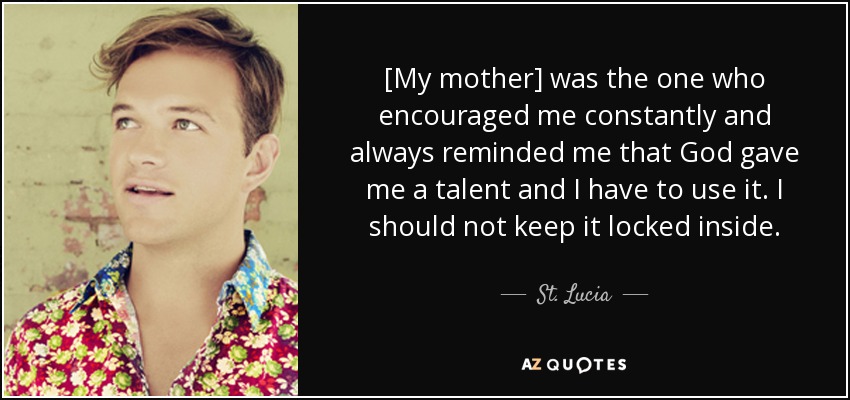 [Mi madre] era la que me animaba constantemente y siempre me recordaba que Dios me había dado un talento y que tenía que utilizarlo. No debo guardarlo bajo llave. - Santa Lucía