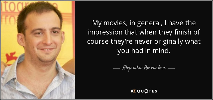 My movies, in general, I have the impression that when they finish of course they're never originally what you had in mind. - Alejandro Amenabar