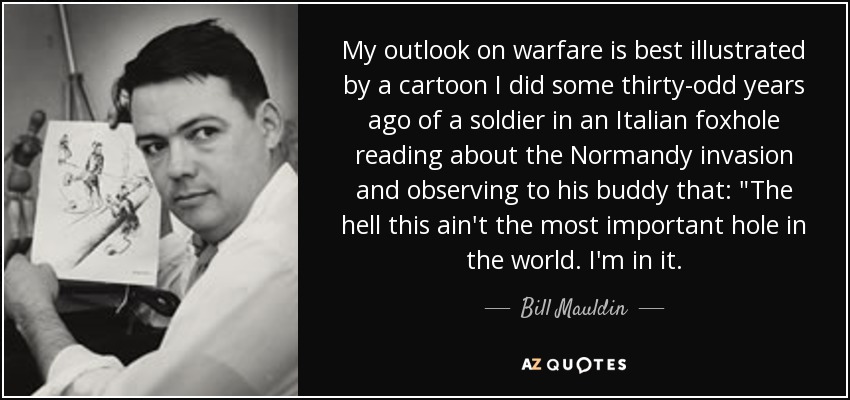 My outlook on warfare is best illustrated by a cartoon I did some thirty-odd years ago of a soldier in an Italian foxhole reading about the Normandy invasion and observing to his buddy that: 