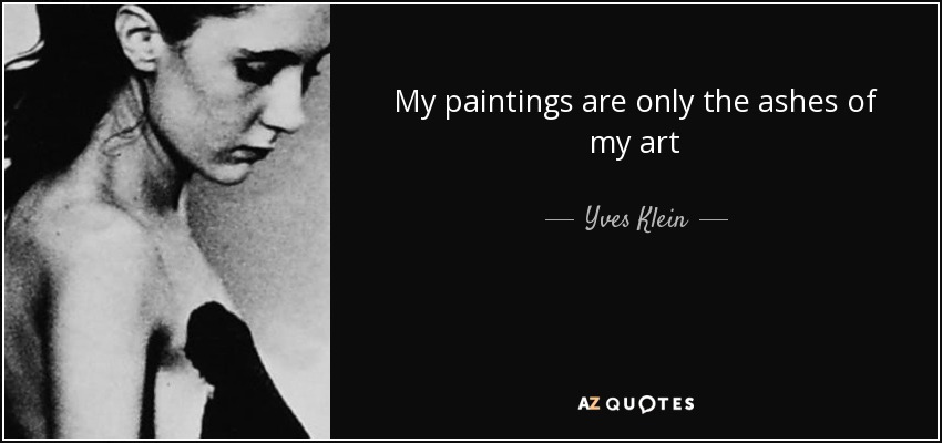 My paintings are only the ashes of my art - Yves Klein