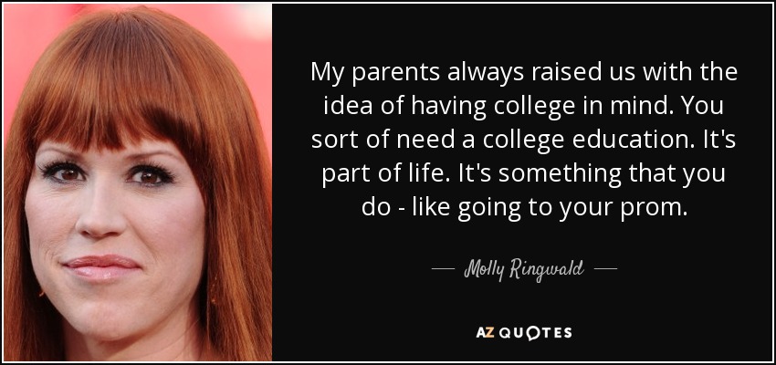 Mis padres siempre nos educaron pensando en la universidad. En cierto modo necesitas una educación universitaria. Forma parte de la vida. Es algo que se hace, como ir al baile de graduación. - Molly Ringwald