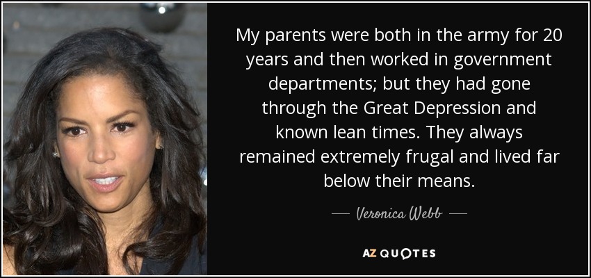 My parents were both in the army for 20 years and then worked in government departments; but they had gone through the Great Depression and known lean times. They always remained extremely frugal and lived far below their means. - Veronica Webb