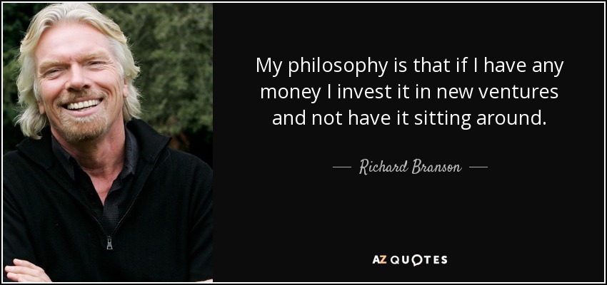 My philosophy is that if I have any money I invest it in new ventures and not have it sitting around. - Richard Branson