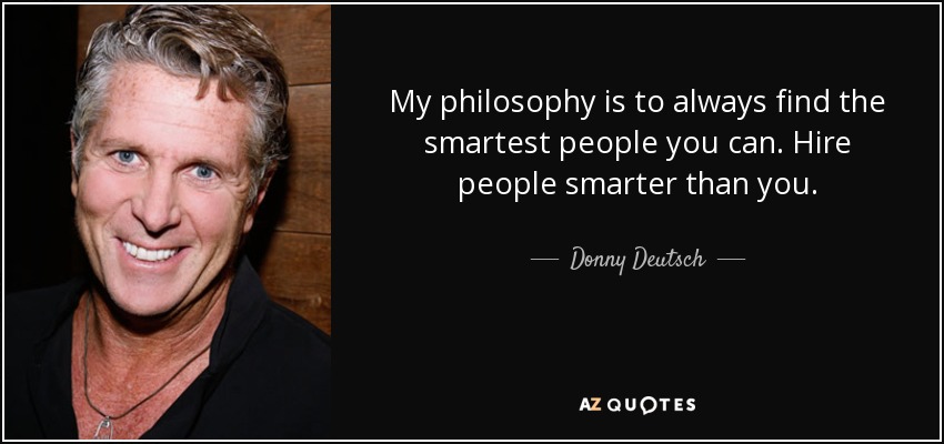 My philosophy is to always find the smartest people you can. Hire people smarter than you. - Donny Deutsch