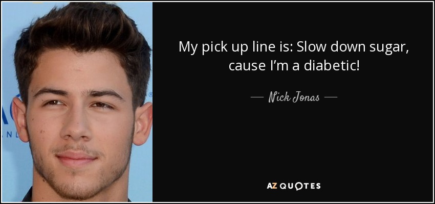 My pick up line is: Slow down sugar, cause I’m a diabetic! - Nick Jonas