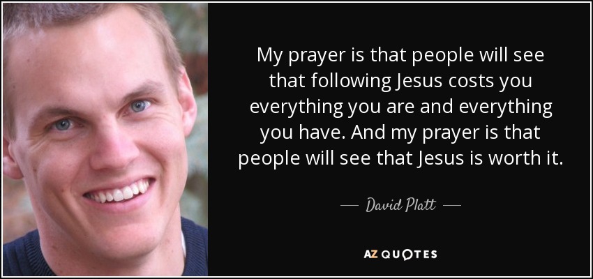 Mi oración es que la gente vea que seguir a Jesús te cuesta todo lo que eres y todo lo que tienes. Y rezo para que la gente vea que Jesús lo vale. - David Platt