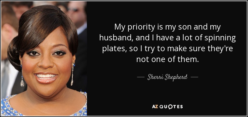 My priority is my son and my husband, and I have a lot of spinning plates, so I try to make sure they're not one of them. - Sherri Shepherd