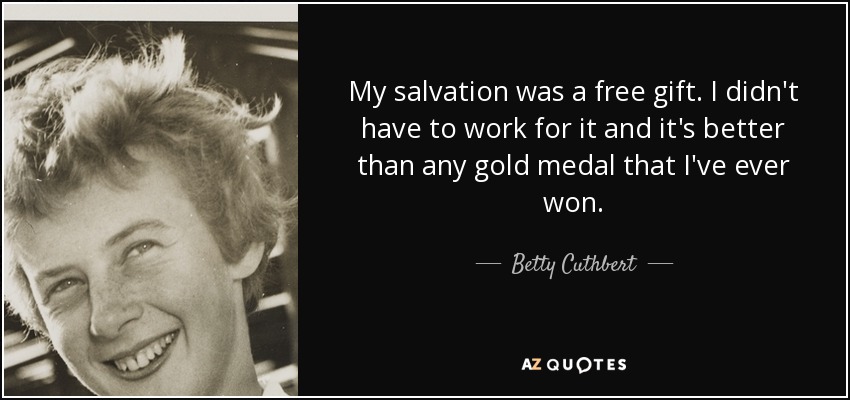 My salvation was a free gift. I didn't have to work for it and it's better than any gold medal that I've ever won. - Betty Cuthbert
