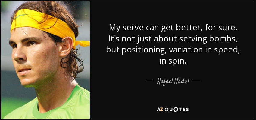 Mi saque puede mejorar, seguro. No se trata sólo de sacar bombas, sino de colocación, variación de velocidad, de efecto. - Rafael Nadal