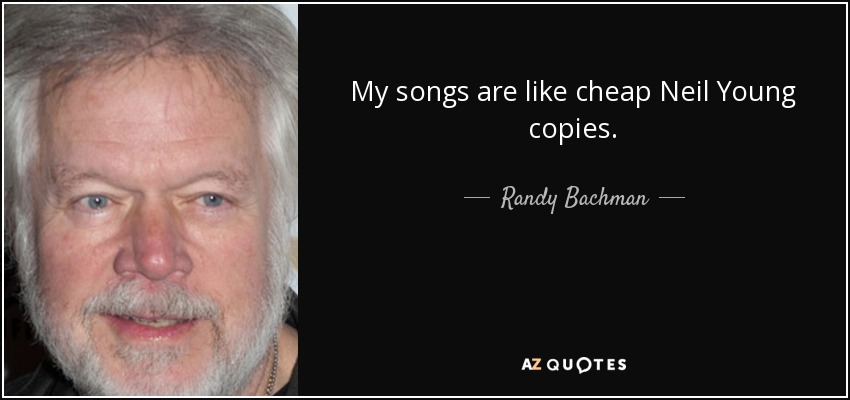 My songs are like cheap Neil Young copies. - Randy Bachman