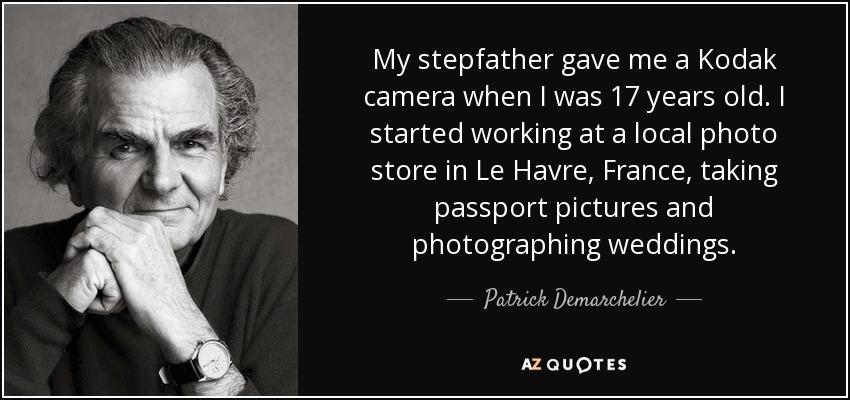 My stepfather gave me a Kodak camera when I was 17 years old. I started working at a local photo store in Le Havre, France, taking passport pictures and photographing weddings. - Patrick Demarchelier