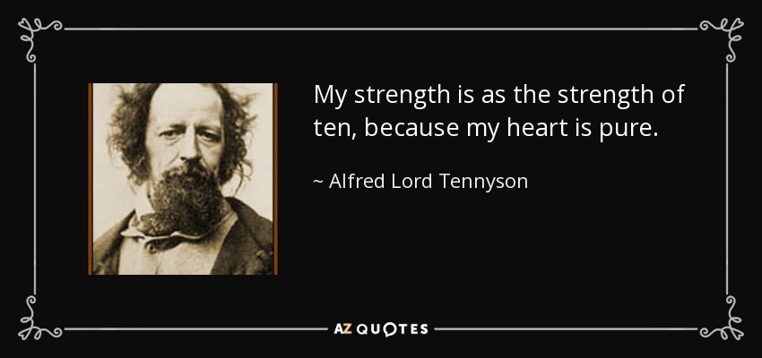 My strength is as the strength of ten, because my heart is pure. - Alfred Lord Tennyson