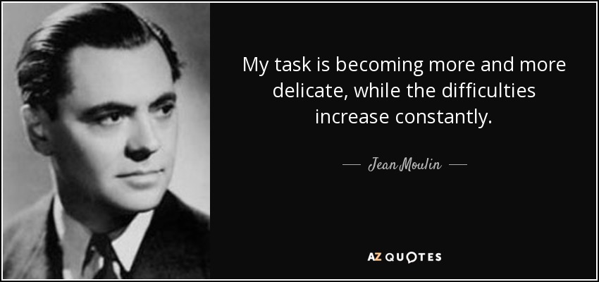 My task is becoming more and more delicate, while the difficulties increase constantly. - Jean Moulin