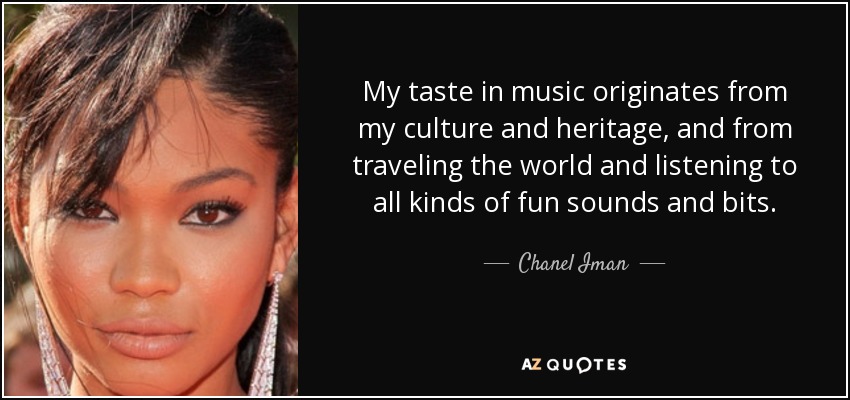 My taste in music originates from my culture and heritage, and from traveling the world and listening to all kinds of fun sounds and bits. - Chanel Iman