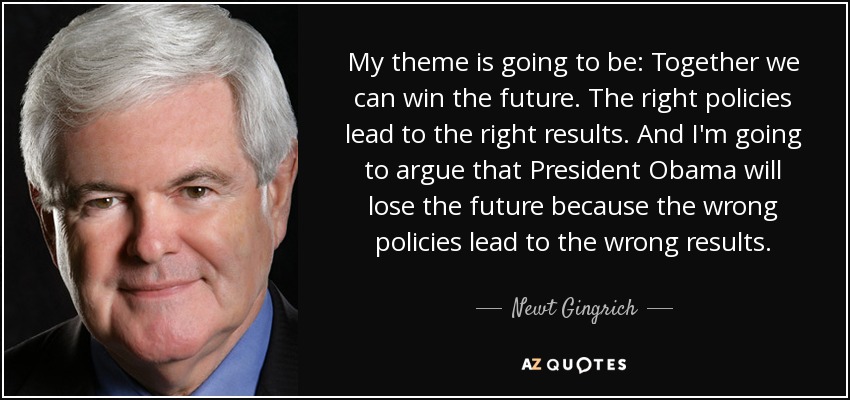 My theme is going to be: Together we can win the future. The right policies lead to the right results. And I'm going to argue that President Obama will lose the future because the wrong policies lead to the wrong results. - Newt Gingrich