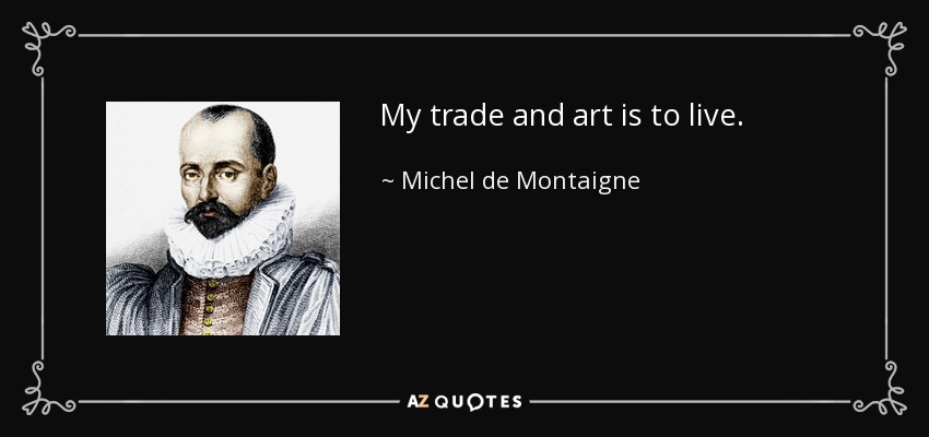 My trade and art is to live. - Michel de Montaigne