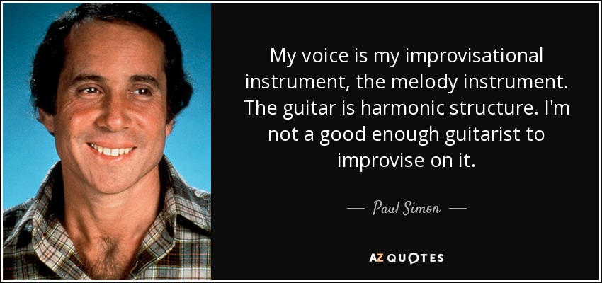 My voice is my improvisational instrument, the melody instrument. The guitar is harmonic structure. I'm not a good enough guitarist to improvise on it. - Paul Simon