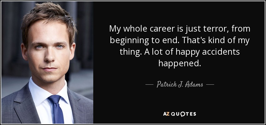 My whole career is just terror, from beginning to end. That's kind of my thing. A lot of happy accidents happened. - Patrick J. Adams