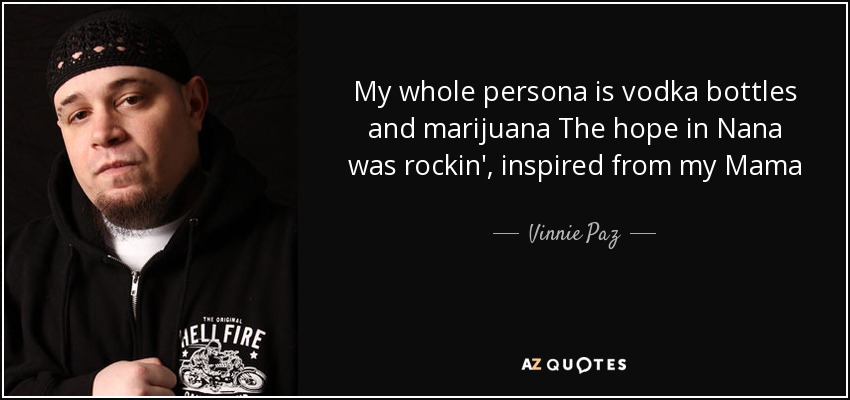 My whole persona is vodka bottles and marijuana The hope in Nana was rockin', inspired from my Mama - Vinnie Paz