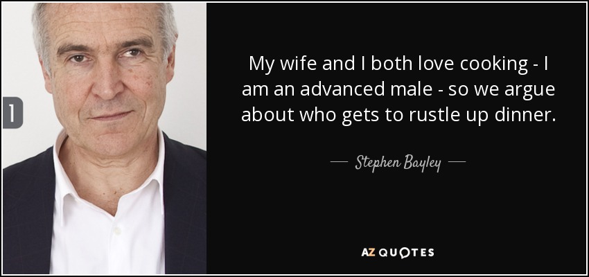 My wife and I both love cooking - I am an advanced male - so we argue about who gets to rustle up dinner. - Stephen Bayley