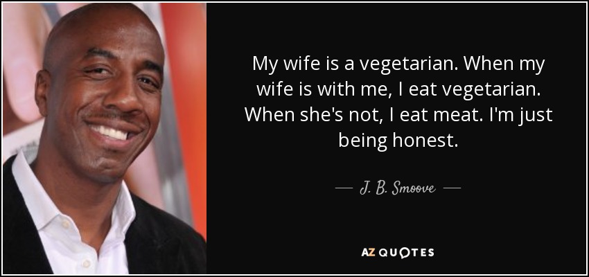 Mi mujer es vegetariana. Cuando mi mujer está conmigo, como vegetariano. Cuando no está, como carne. Sólo estoy siendo sincero. - J. B. Smoove