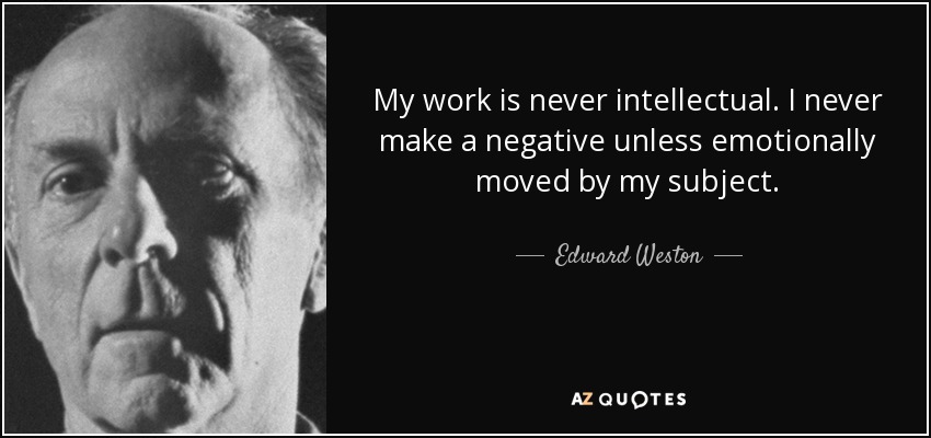 My work is never intellectual. I never make a negative unless emotionally moved by my subject. - Edward Weston