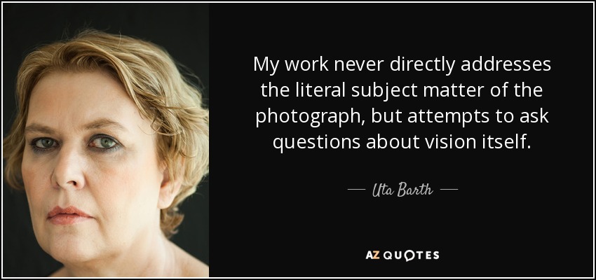 My work never directly addresses the literal subject matter of the photograph, but attempts to ask questions about vision itself. - Uta Barth