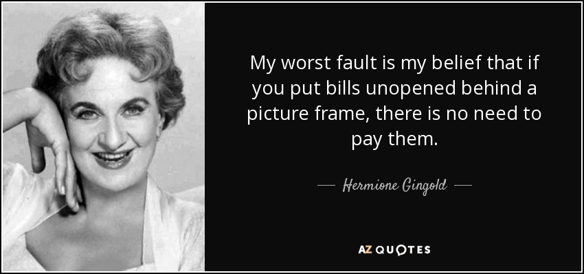 My worst fault is my belief that if you put bills unopened behind a picture frame, there is no need to pay them. - Hermione Gingold