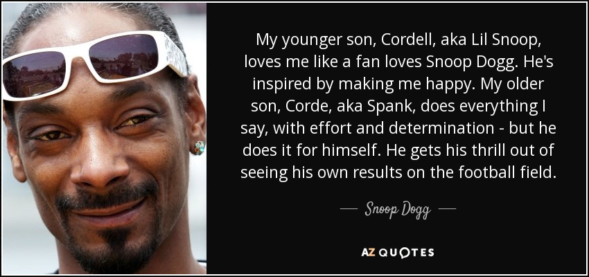 My younger son, Cordell, aka Lil Snoop, loves me like a fan loves Snoop Dogg. He's inspired by making me happy. My older son, Corde, aka Spank, does everything I say, with effort and determination - but he does it for himself. He gets his thrill out of seeing his own results on the football field. - Snoop Dogg