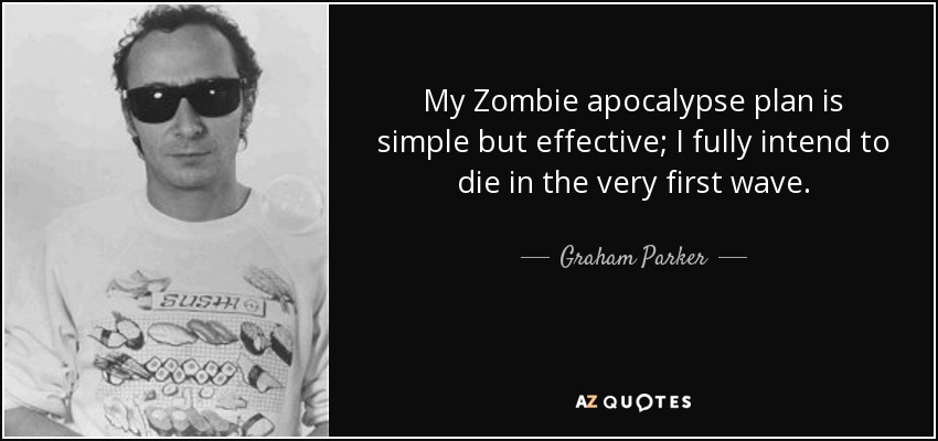 My Zombie apocalypse plan is simple but effective; I fully intend to die in the very first wave. - Graham Parker