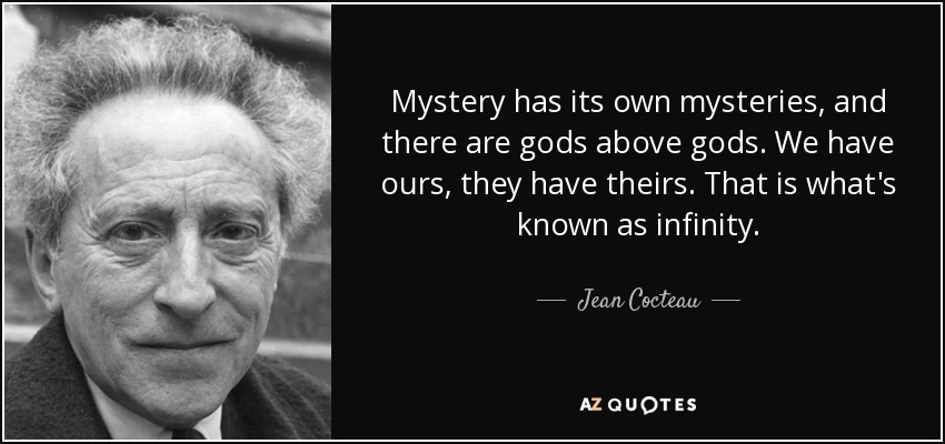 El misterio tiene sus propios misterios, y hay dioses por encima de los dioses. Nosotros tenemos los nuestros, ellos tienen los suyos. Eso es lo que se conoce como infinito. - Jean Cocteau