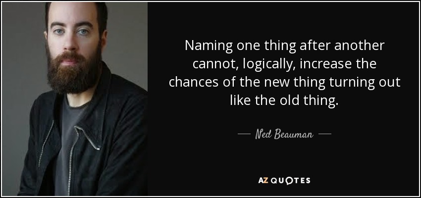 Nombrar una cosa después de otra no puede, lógicamente, aumentar las posibilidades de que la nueva cosa resulte como la anterior. - Ned Beauman