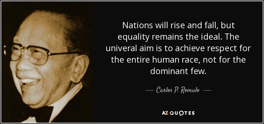 Nations will rise and fall, but equality remains the ideal. The univeral aim is to achieve respect for the entire human race, not for the dominant few. - Carlos P. Romulo