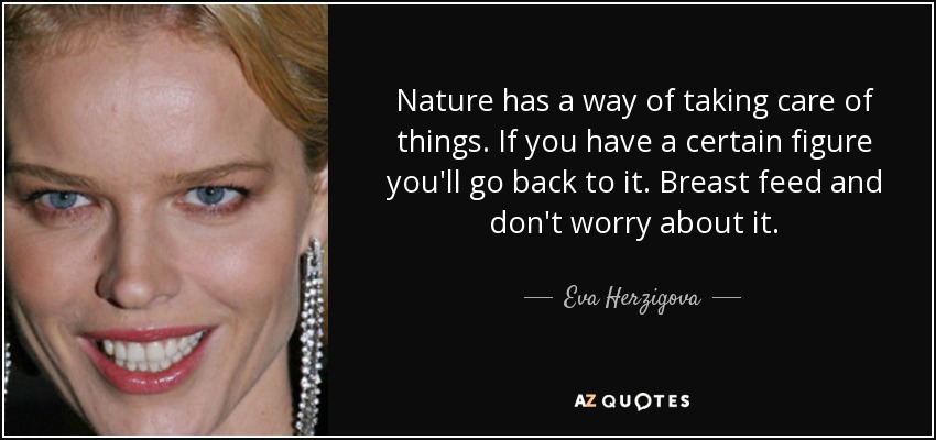 Nature has a way of taking care of things. If you have a certain figure you'll go back to it. Breast feed and don't worry about it. - Eva Herzigova