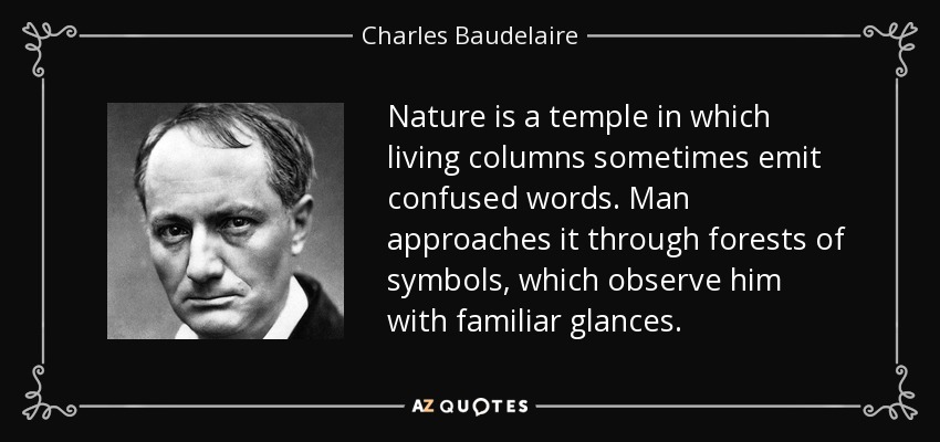 Nature is a temple in which living columns sometimes emit confused words. Man approaches it through forests of symbols, which observe him with familiar glances. - Charles Baudelaire