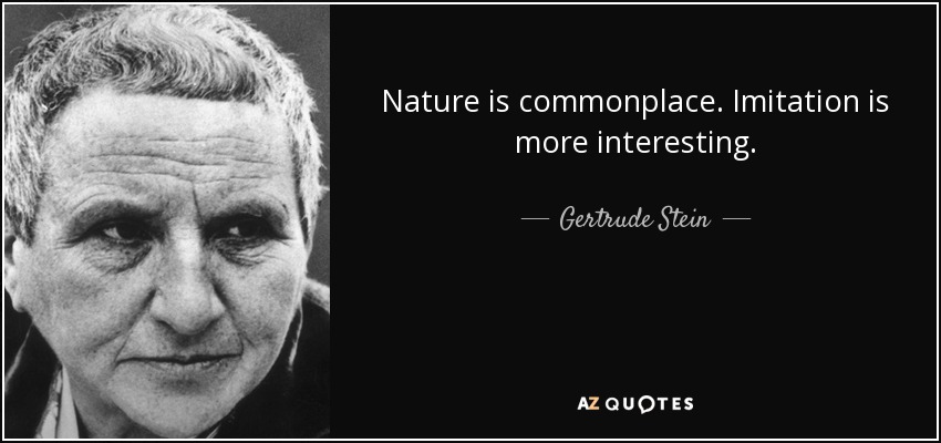 Nature is commonplace. Imitation is more interesting. - Gertrude Stein