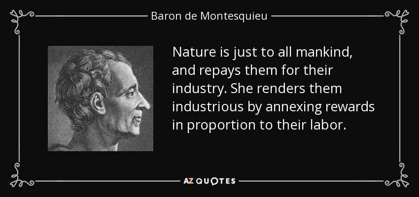 Nature is just to all mankind, and repays them for their industry. She renders them industrious by annexing rewards in proportion to their labor. - Baron de Montesquieu