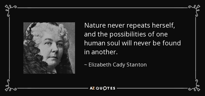 Nature never repeats herself, and the possibilities of one human soul will never be found in another. - Elizabeth Cady Stanton